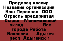 Продавец-кассир › Название организации ­ Ваш Персонал, ООО › Отрасль предприятия ­ Сырье › Минимальный оклад ­ 17 000 - Все города Работа » Вакансии   . Адыгея респ.,Адыгейск г.